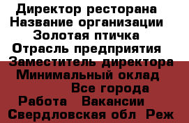 Директор ресторана › Название организации ­ Золотая птичка › Отрасль предприятия ­ Заместитель директора › Минимальный оклад ­ 50 000 - Все города Работа » Вакансии   . Свердловская обл.,Реж г.